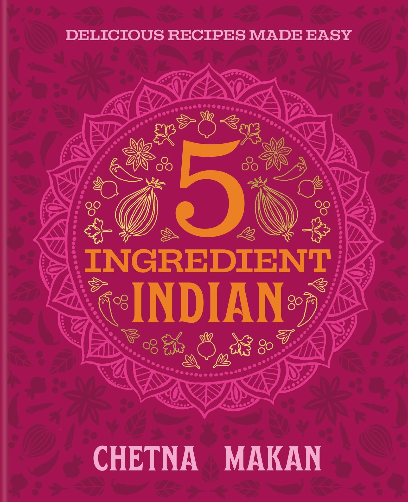 Chetna's 5-ingredient Indian: Everyday Meals Made Easier Than Ever: Delicious Recipes Made Easy